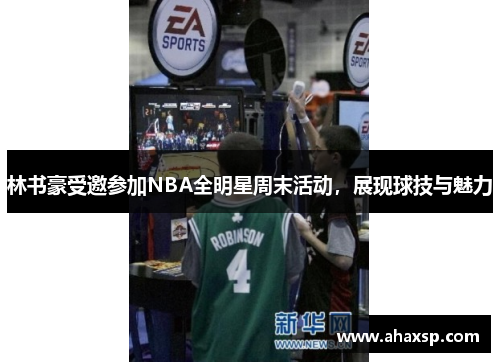 林书豪受邀参加NBA全明星周末活动，展现球技与魅力